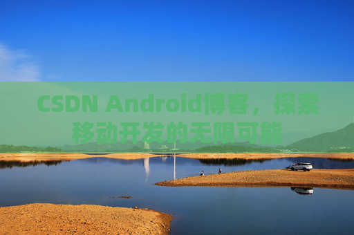 CSDN Android博客,探索移动开发的无限可能